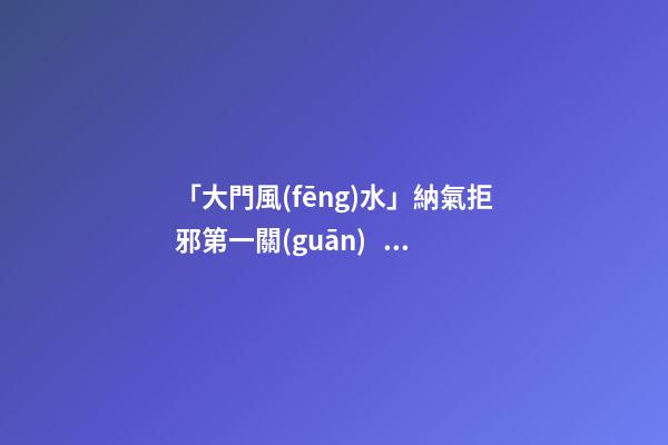 「大門風(fēng)水」納氣拒邪第一關(guān)，方位宜在左邊前門忌在西南方
